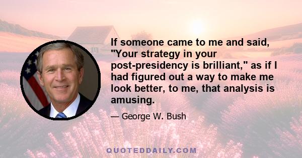 If someone came to me and said, Your strategy in your post-presidency is brilliant, as if I had figured out a way to make me look better, to me, that analysis is amusing.