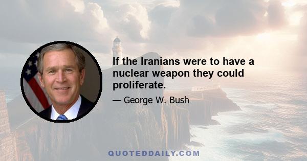 If the Iranians were to have a nuclear weapon they could proliferate.