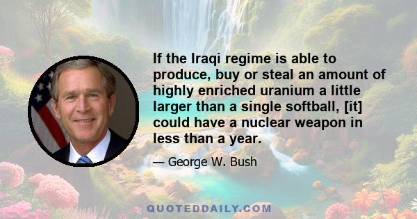 If the Iraqi regime is able to produce, buy or steal an amount of highly enriched uranium a little larger than a single softball, [it] could have a nuclear weapon in less than a year.