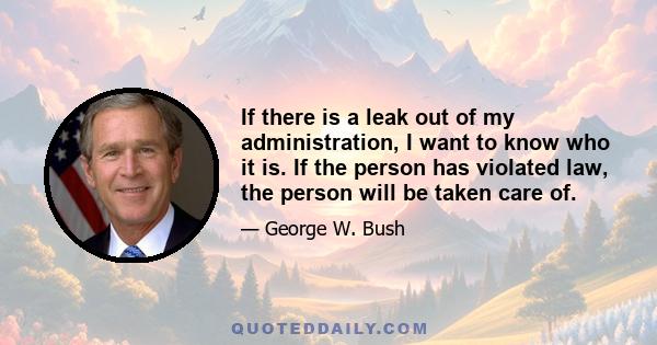 If there is a leak out of my administration, I want to know who it is. If the person has violated law, the person will be taken care of.