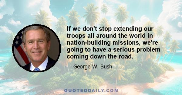 If we don't stop extending our troops all around the world in nation-building missions, we're going to have a serious problem coming down the road.