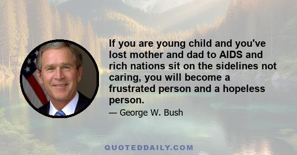 If you are young child and you've lost mother and dad to AIDS and rich nations sit on the sidelines not caring, you will become a frustrated person and a hopeless person.