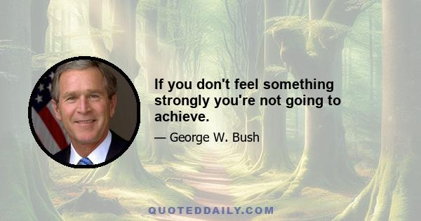 If you don't feel something strongly you're not going to achieve.