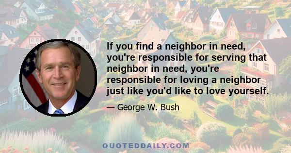 If you find a neighbor in need, you're responsible for serving that neighbor in need, you're responsible for loving a neighbor just like you'd like to love yourself.