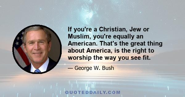 If you're a Christian, Jew or Muslim, you're equally an American. That's the great thing about America, is the right to worship the way you see fit.