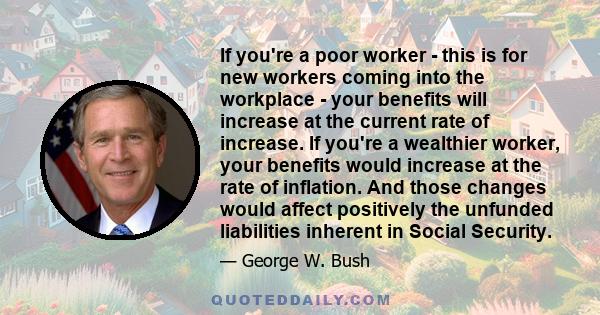 If you're a poor worker - this is for new workers coming into the workplace - your benefits will increase at the current rate of increase. If you're a wealthier worker, your benefits would increase at the rate of