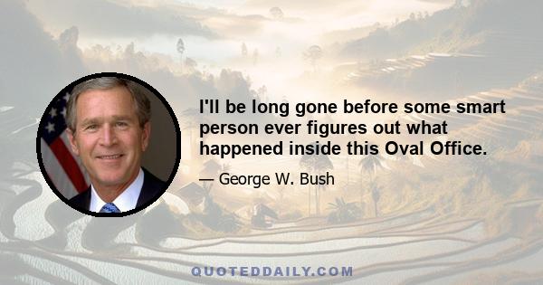 I'll be long gone before some smart person ever figures out what happened inside this Oval Office.