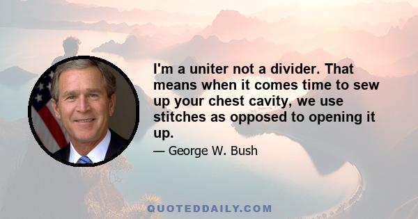 I'm a uniter not a divider. That means when it comes time to sew up your chest cavity, we use stitches as opposed to opening it up.