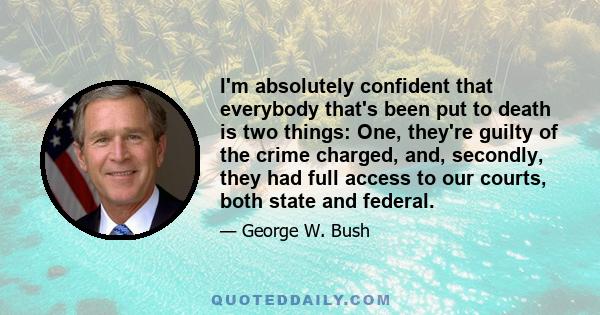 I'm absolutely confident that everybody that's been put to death is two things: One, they're guilty of the crime charged, and, secondly, they had full access to our courts, both state and federal.