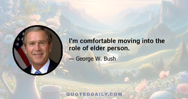 I'm comfortable moving into the role of elder person.