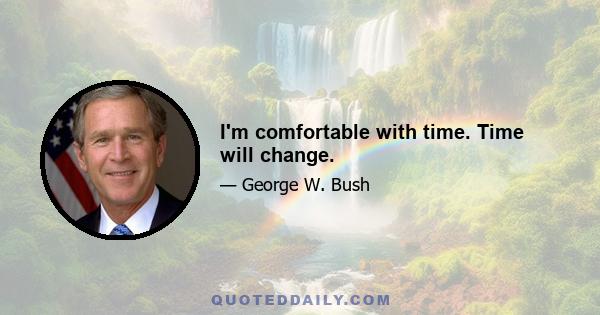 I'm comfortable with time. Time will change.