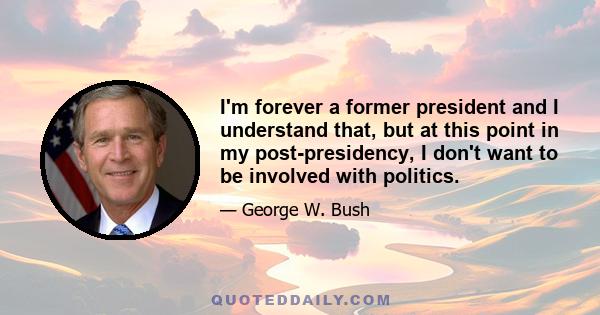 I'm forever a former president and I understand that, but at this point in my post-presidency, I don't want to be involved with politics.