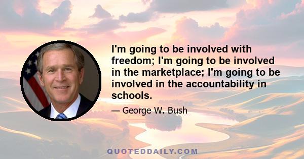 I'm going to be involved with freedom; I'm going to be involved in the marketplace; I'm going to be involved in the accountability in schools.