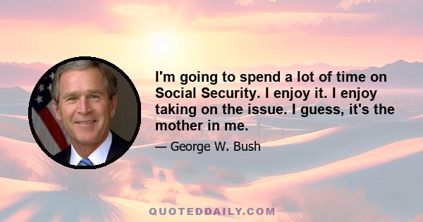 I'm going to spend a lot of time on Social Security. I enjoy it. I enjoy taking on the issue. I guess, it's the mother in me.