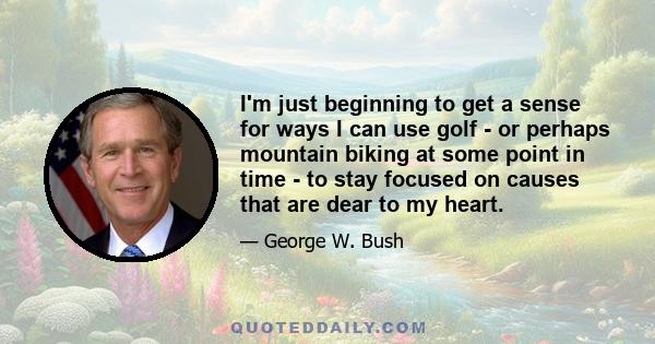 I'm just beginning to get a sense for ways I can use golf - or perhaps mountain biking at some point in time - to stay focused on causes that are dear to my heart.