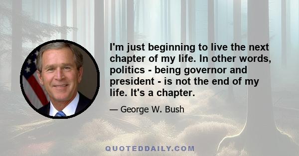 I'm just beginning to live the next chapter of my life. In other words, politics - being governor and president - is not the end of my life. It's a chapter.