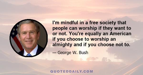 I'm mindful in a free society that people can worship if they want to or not. You're equally an American if you choose to worship an almighty and if you choose not to.