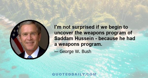 I'm not surprised if we begin to uncover the weapons program of Saddam Hussein - because he had a weapons program.