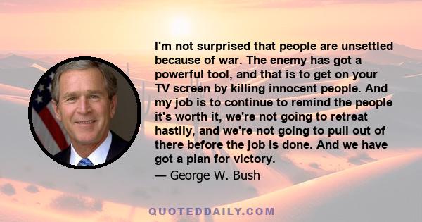 I'm not surprised that people are unsettled because of war. The enemy has got a powerful tool, and that is to get on your TV screen by killing innocent people. And my job is to continue to remind the people it's worth