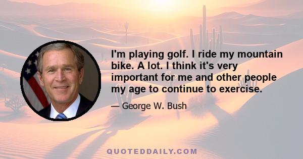 I'm playing golf. I ride my mountain bike. A lot. I think it's very important for me and other people my age to continue to exercise.