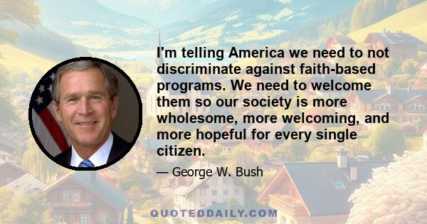 I'm telling America we need to not discriminate against faith-based programs. We need to welcome them so our society is more wholesome, more welcoming, and more hopeful for every single citizen.