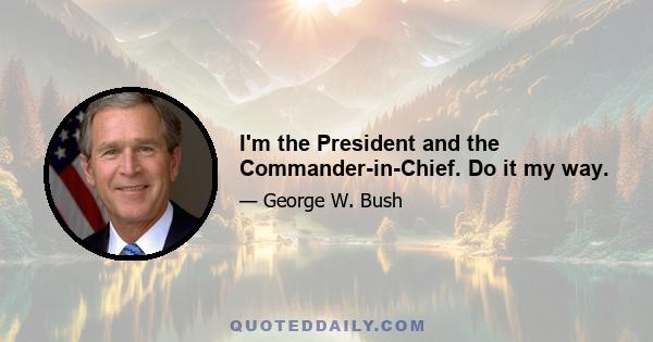 I'm the President and the Commander-in-Chief. Do it my way.