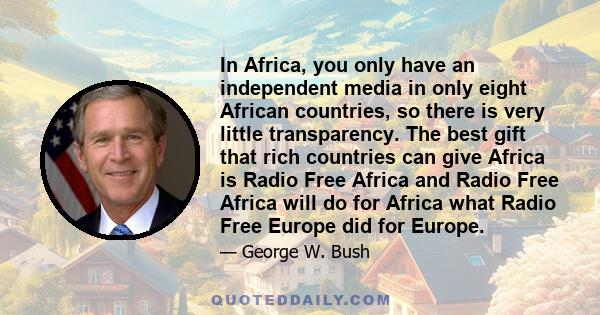 In Africa, you only have an independent media in only eight African countries, so there is very little transparency. The best gift that rich countries can give Africa is Radio Free Africa and Radio Free Africa will do