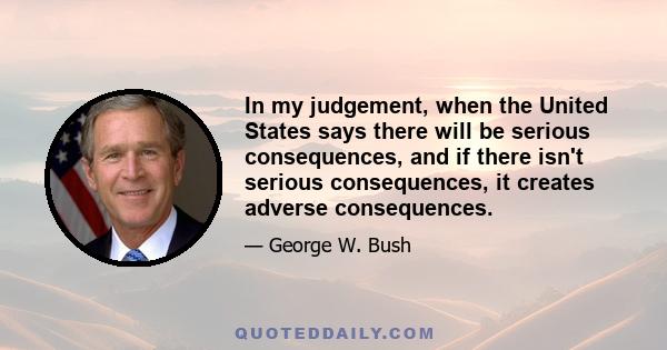 In my judgement, when the United States says there will be serious consequences, and if there isn't serious consequences, it creates adverse consequences.