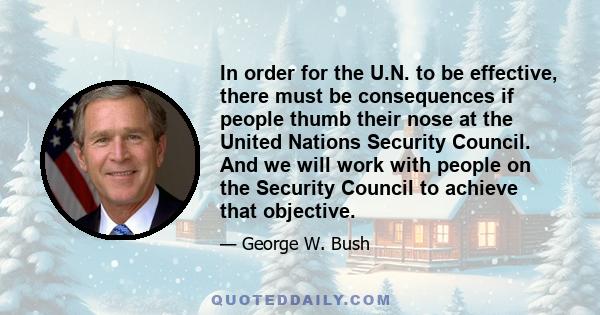 In order for the U.N. to be effective, there must be consequences if people thumb their nose at the United Nations Security Council. And we will work with people on the Security Council to achieve that objective.