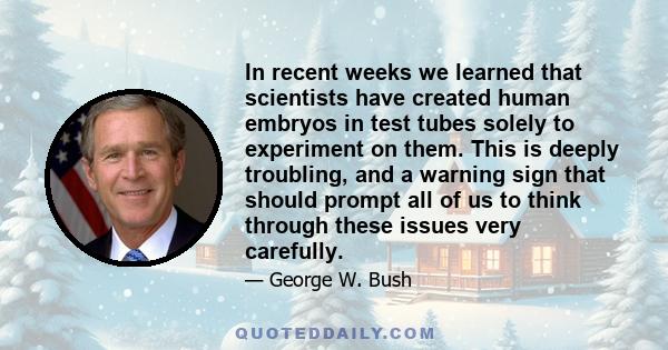 In recent weeks we learned that scientists have created human embryos in test tubes solely to experiment on them. This is deeply troubling, and a warning sign that should prompt all of us to think through these issues