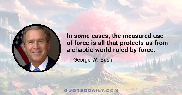 In some cases, the measured use of force is all that protects us from a chaotic world ruled by force.