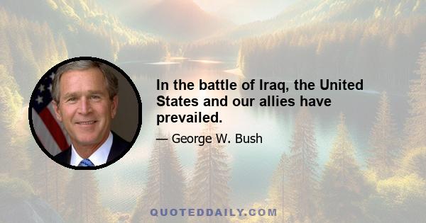 In the battle of Iraq, the United States and our allies have prevailed.