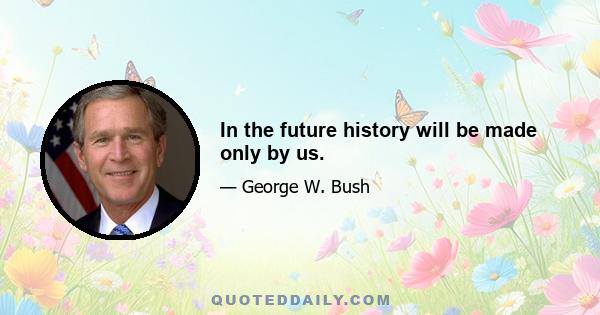 In the future history will be made only by us.