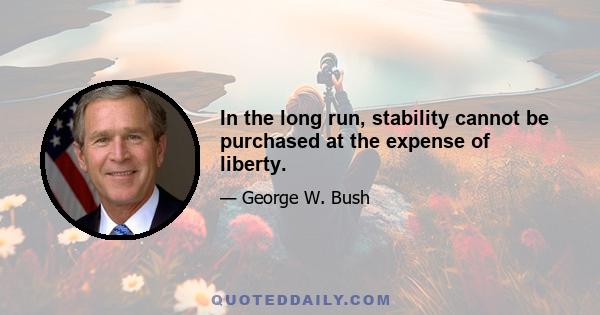 In the long run, stability cannot be purchased at the expense of liberty.