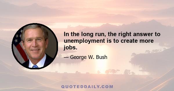 In the long run, the right answer to unemployment is to create more jobs.