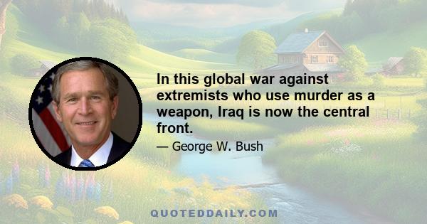 In this global war against extremists who use murder as a weapon, Iraq is now the central front.