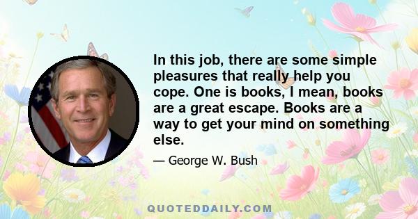 In this job, there are some simple pleasures that really help you cope. One is books, I mean, books are a great escape. Books are a way to get your mind on something else.