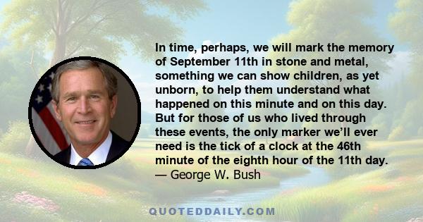 In time, perhaps, we will mark the memory of September 11th in stone and metal, something we can show children, as yet unborn, to help them understand what happened on this minute and on this day. But for those of us