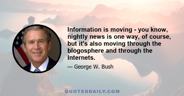 Information is moving - you know, nightly news is one way, of course, but it's also moving through the blogosphere and through the Internets.