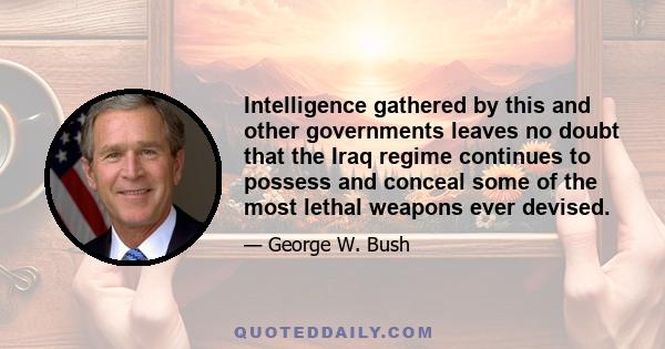 Intelligence gathered by this and other governments leaves no doubt that the Iraq regime continues to possess and conceal some of the most lethal weapons ever devised.