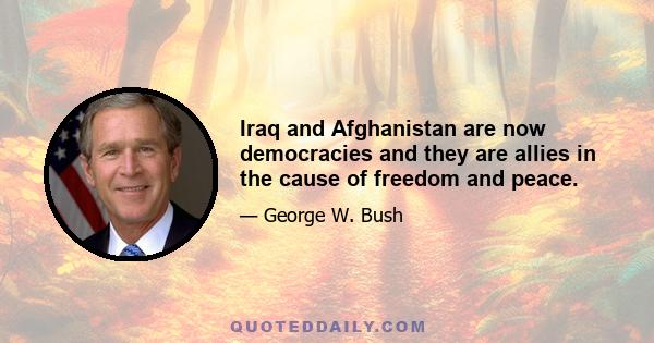 Iraq and Afghanistan are now democracies and they are allies in the cause of freedom and peace.