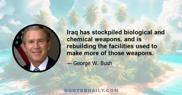 Iraq has stockpiled biological and chemical weapons, and is rebuilding the facilities used to make more of those weapons.