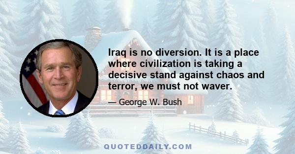 Iraq is no diversion. It is a place where civilization is taking a decisive stand against chaos and terror, we must not waver.