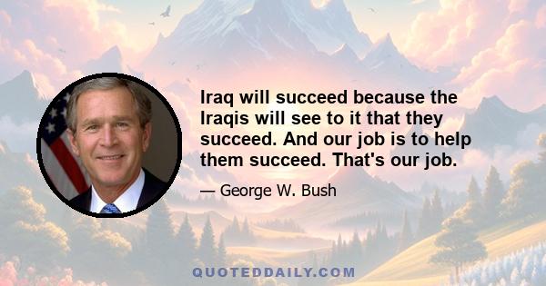 Iraq will succeed because the Iraqis will see to it that they succeed. And our job is to help them succeed. That's our job.