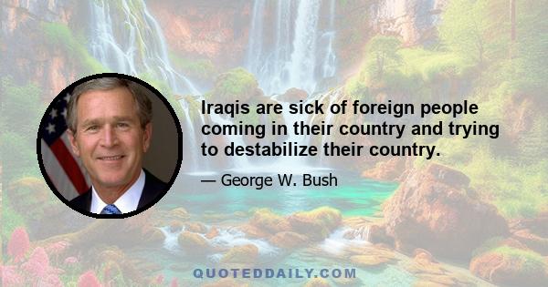 Iraqis are sick of foreign people coming in their country and trying to destabilize their country.