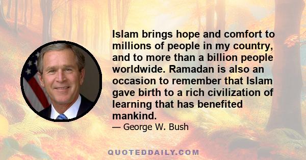 Islam brings hope and comfort to millions of people in my country, and to more than a billion people worldwide. Ramadan is also an occasion to remember that Islam gave birth to a rich civilization of learning that has