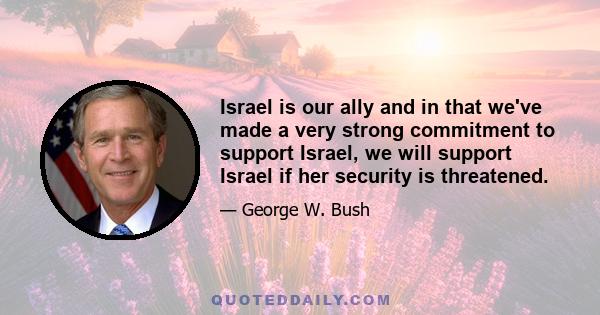 Israel is our ally and in that we've made a very strong commitment to support Israel, we will support Israel if her security is threatened.