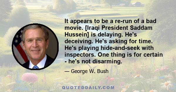 It appears to be a re-run of a bad movie. [Iraqi President Saddam Hussein] is delaying. He's deceiving. He's asking for time. He's playing hide-and-seek with inspectors. One thing is for certain - he's not disarming.