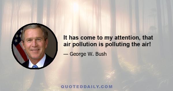 It has come to my attention, that air pollution is polluting the air!