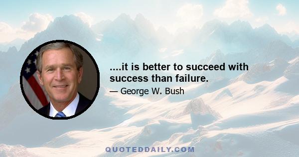 ....it is better to succeed with success than failure.